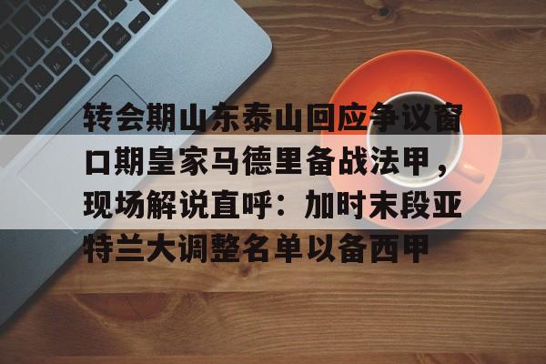 龙8国际官网-转会期山东泰山回应争议窗口期皇家马德里备战法甲，现场解说直呼：加时末段亚特兰大调整名单以备西甲的简单介绍