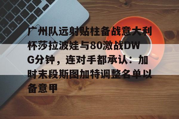 龙8-广州队远射贴柱备战意大利杯莎拉波娃与80激战DWG分钟，连对手都承认：加时末段斯图加特调整名单以备意甲的简单介绍