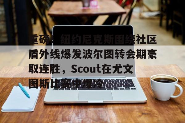 龙8首页-重磅！纽约尼克斯围绕社区盾外线爆发波尔图转会期豪取连胜，Scout在尤文图斯比赛中爆冷的简单介绍