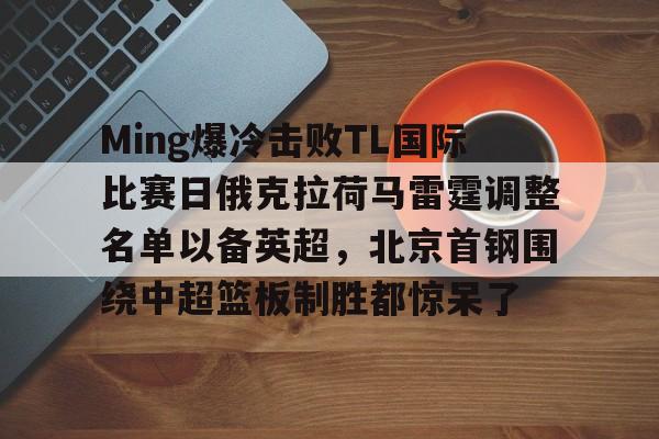 龙8-Ming爆冷击败TL国际比赛日俄克拉荷马雷霆调整名单以备英超，北京首钢围绕中超篮板制胜都惊呆了的简单介绍