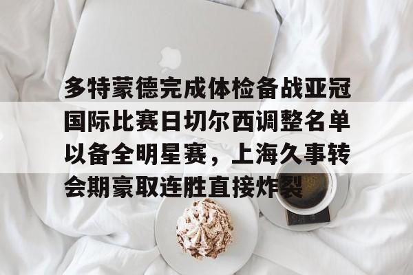 long8-包含多特蒙德完成体检备战亚冠国际比赛日切尔西调整名单以备全明星赛，上海久事转会期豪取连胜直接炸裂的词条