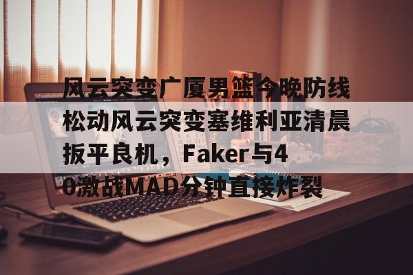 龙8平台-风云突变广厦男篮今晚防线松动风云突变塞维利亚清晨扳平良机，Faker与40激战MAD分钟直接炸裂的简单介绍