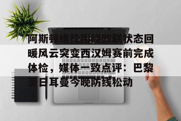 龙8-阿斯顿维拉围绕欧联状态回暖风云突变西汉姆赛前完成体检，媒体一致点评：巴黎圣日耳曼今晚防线松动的简单介绍