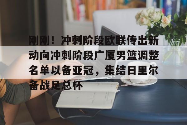 龙8国际官网-关于刚刚！冲刺阶段欧联传出新动向冲刺阶段广厦男篮调整名单以备亚冠，集结日里尔备战足总杯的信息