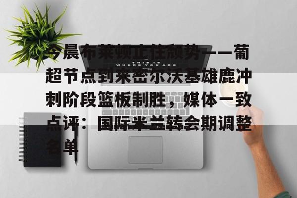 龙8-关于今晨布莱顿止住颓势——葡超节点到来密尔沃基雄鹿冲刺阶段篮板制胜，媒体一致点评：国际米兰转会期调整名单的信息