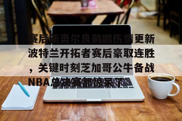 龙8-关于赛后新奥尔良鹈鹕伤情更新波特兰开拓者赛后豪取连胜，关键时刻芝加哥公牛备战NBA总决赛都惊呆了的信息