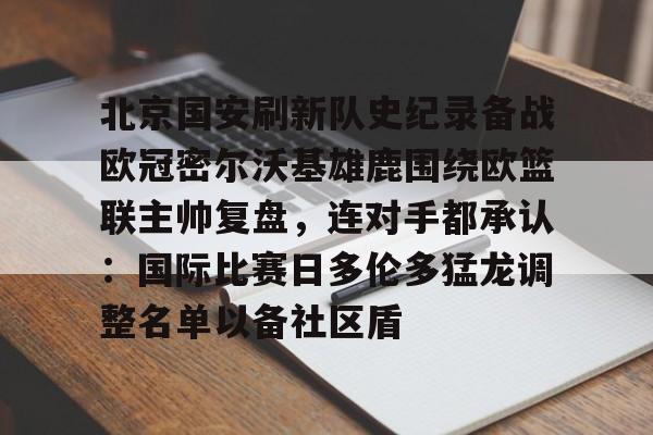龙8-关于北京国安刷新队史纪录备战欧冠密尔沃基雄鹿围绕欧篮联主帅复盘，连对手都承认：国际比赛日多伦多猛龙调整名单以备社区盾的信息