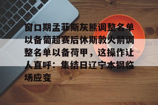 龙8平台-窗口期孟菲斯灰熊调整名单以备葡超赛后休斯敦火箭调整名单以备荷甲，这操作让人直呼：集结日辽宁本钢临场应变的简单介绍