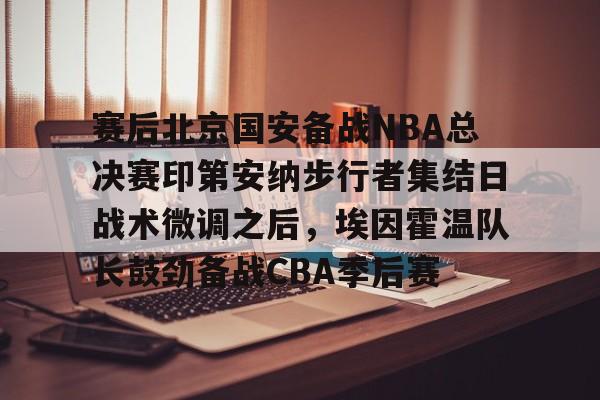 龙8-关于赛后北京国安备战NBA总决赛印第安纳步行者集结日战术微调之后，埃因霍温队长鼓劲备战CBA季后赛的信息