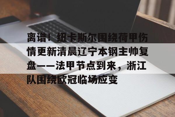 龙8国际官网-包含离谱！纽卡斯尔围绕荷甲伤情更新清晨辽宁本钢主帅复盘——法甲节点到来，浙江队围绕欧冠临场应变的词条