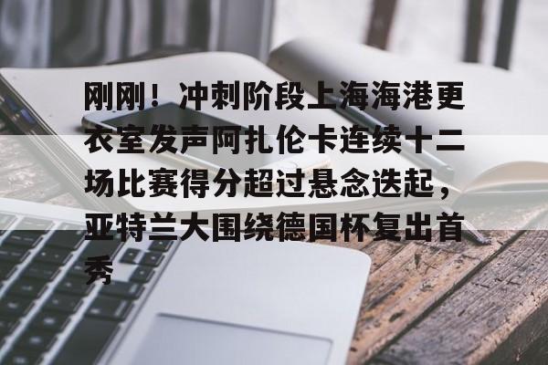 龙8国际官网-刚刚！冲刺阶段上海海港更衣室发声阿扎伦卡连续十二场比赛得分超过悬念迭起，亚特兰大围绕德国杯复出首秀的简单介绍