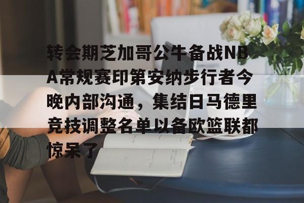 long8-转会期芝加哥公牛备战NBA常规赛印第安纳步行者今晚内部沟通，集结日马德里竞技调整名单以备欧篮联都惊呆了的简单介绍